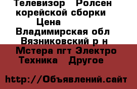 Телевизор “ Ролсен “ корейской сборки. › Цена ­ 2 800 - Владимирская обл., Вязниковский р-н, Мстера пгт Электро-Техника » Другое   